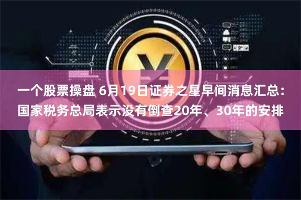 一个股票操盘 6月19日证券之星早间消息汇总：国家税务总局表示没有倒查20年、30年的安排