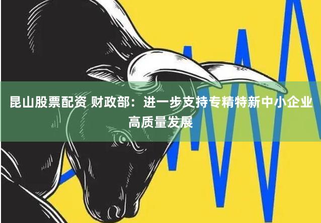 昆山股票配资 财政部：进一步支持专精特新中小企业高质量发展