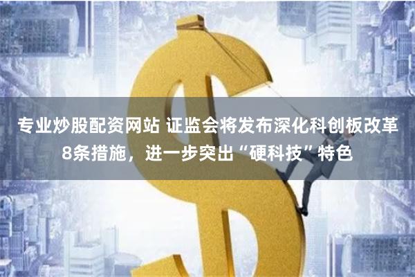 专业炒股配资网站 证监会将发布深化科创板改革8条措施，进一步突出“硬科技”特色