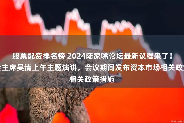 股票配资排名榜 2024陆家嘴论坛最新议程来了！证监会主席吴清上午主题演讲，会议期间发布资本市场相关政策措施