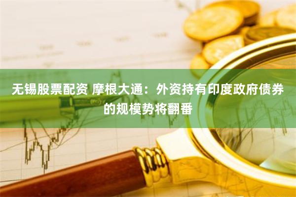 无锡股票配资 摩根大通：外资持有印度政府债券的规模势将翻番