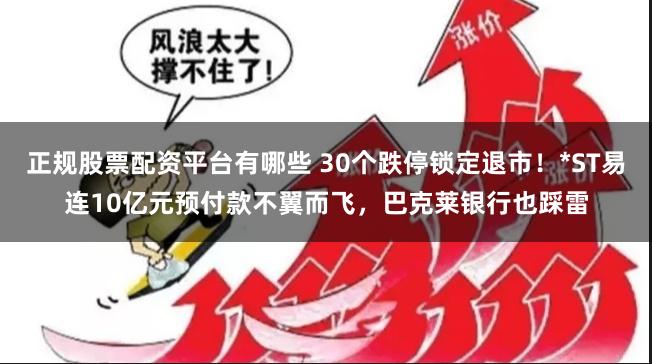 正规股票配资平台有哪些 30个跌停锁定退市！*ST易连10亿元预付款不翼而飞，巴克莱银行也踩雷