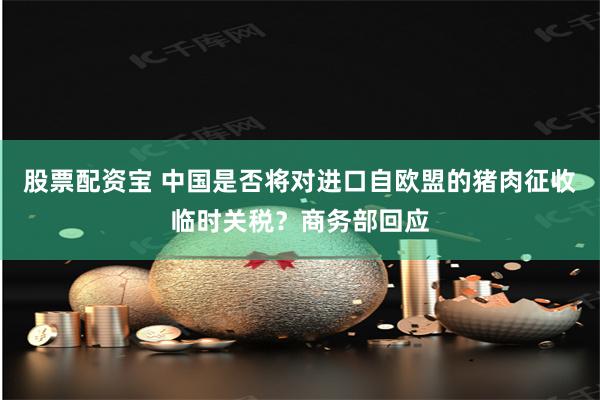 股票配资宝 中国是否将对进口自欧盟的猪肉征收临时关税？商务部回应