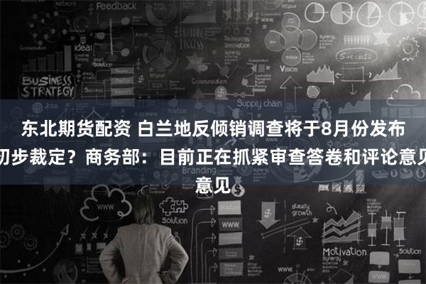 东北期货配资 白兰地反倾销调查将于8月份发布初步裁定？商务部：目前正在抓紧审查答卷和评论意见