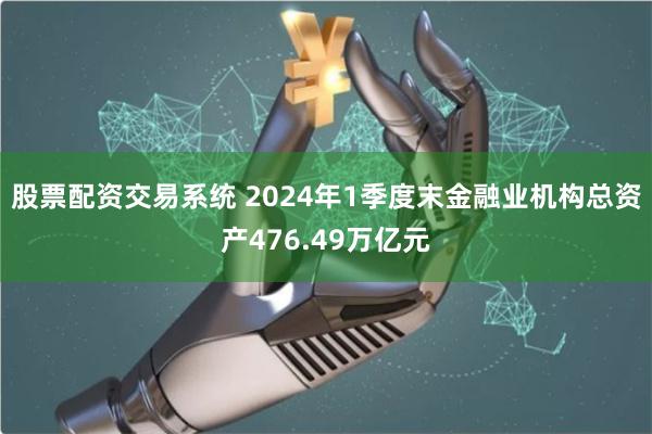 股票配资交易系统 2024年1季度末金融业机构总资产476.49万亿元