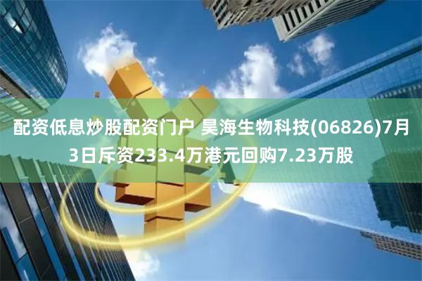 配资低息炒股配资门户 昊海生物科技(06826)7月3日斥资233.4万港元回购7.23万股