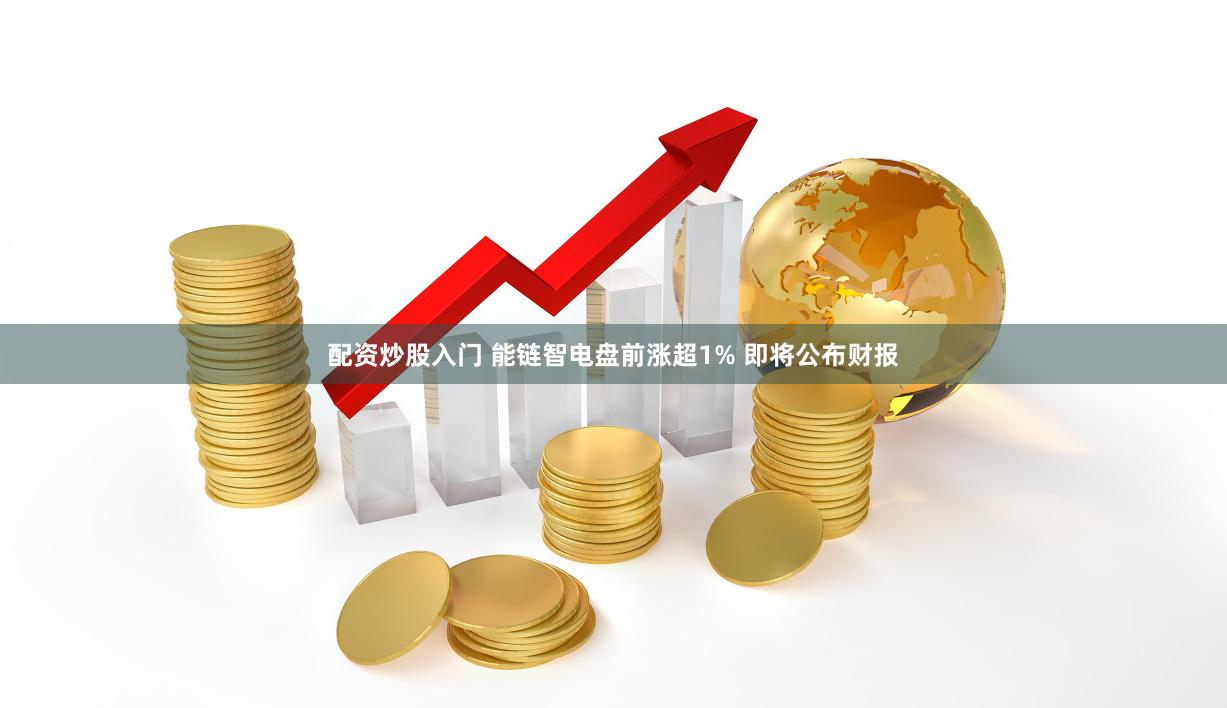 配资炒股入门 能链智电盘前涨超1% 即将公布财报