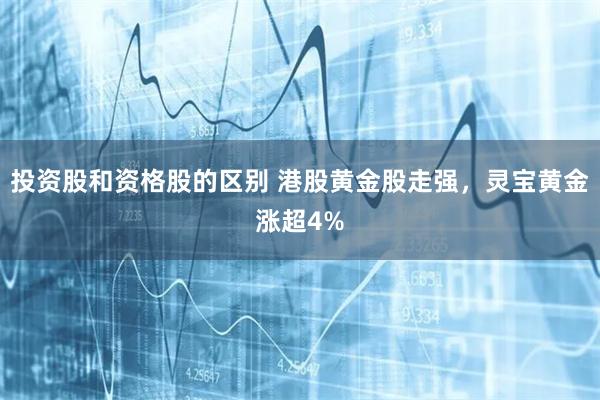 投资股和资格股的区别 港股黄金股走强，灵宝黄金涨超4%