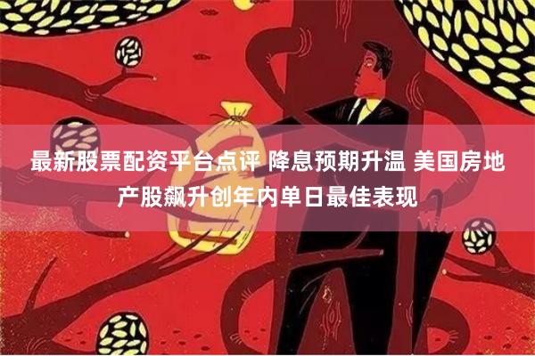 最新股票配资平台点评 降息预期升温 美国房地产股飙升创年内单日最佳表现