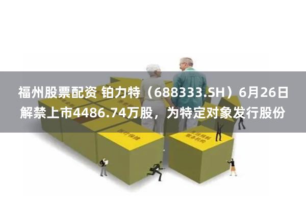 福州股票配资 铂力特（688333.SH）6月26日解禁上市4486.74万股，为特定对象发行股份