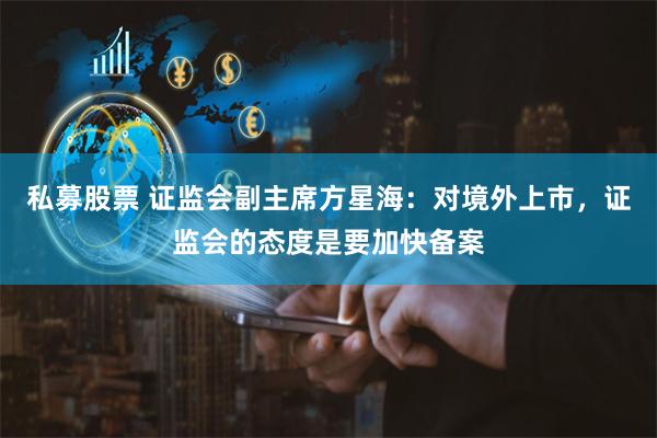 私募股票 证监会副主席方星海：对境外上市，证监会的态度是要加快备案