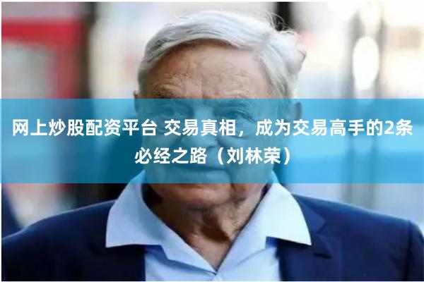 网上炒股配资平台 交易真相，成为交易高手的2条必经之路（刘林荣）