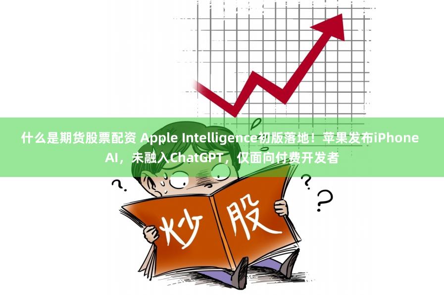 什么是期货股票配资 Apple Intelligence初版落地！苹果发布iPhone AI，未融入ChatGPT，仅面向付费开发者