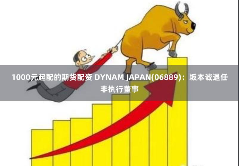 1000元起配的期货配资 DYNAM JAPAN(06889)：坂本诚退任非执行董事