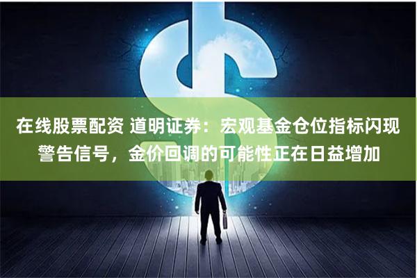 在线股票配资 道明证券：宏观基金仓位指标闪现警告信号，金价回调的可能性正在日益增加