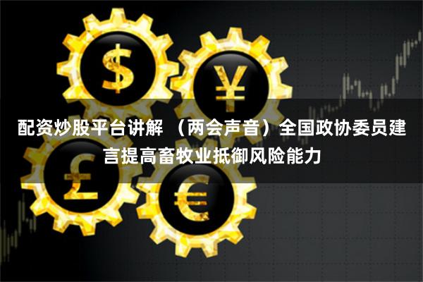 配资炒股平台讲解 （两会声音）全国政协委员建言提高畜牧业抵御风险能力