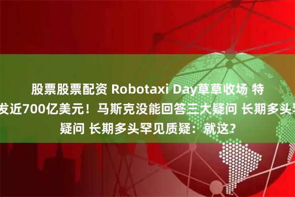 股票股票配资 Robotaxi Day草草收场 特斯拉市值一夜蒸发近700亿美元！马斯克没能回答三大疑问 长期多头罕见质疑：就这？