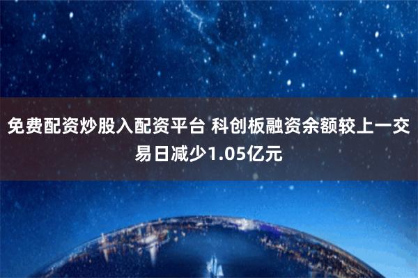 免费配资炒股入配资平台 科创板融资余额较上一交易日减少1.05亿元