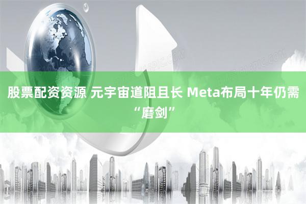 股票配资资源 元宇宙道阻且长 Meta布局十年仍需“磨剑”