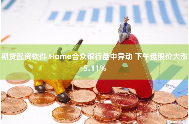 期货配资软件 Home合众银行盘中异动 下午盘股价大涨5.11%