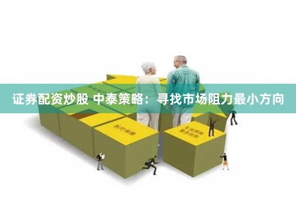 证券配资炒股 中泰策略：寻找市场阻力最小方向