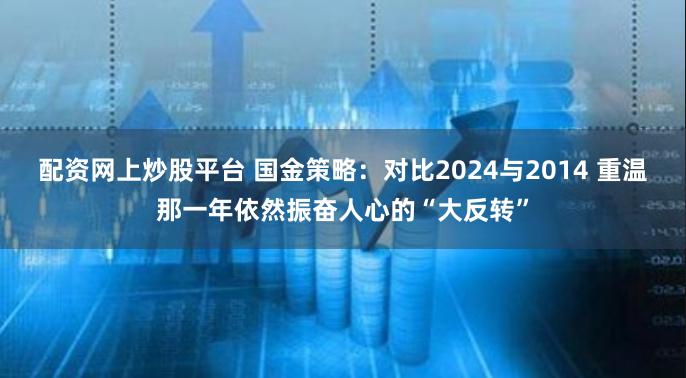 配资网上炒股平台 国金策略：对比2024与2014 重温那一年依然振奋人心的“大反转”