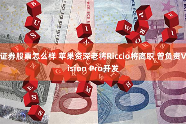 证券股票怎么样 苹果资深老将Riccio将离职 曾负责Vision Pro开发