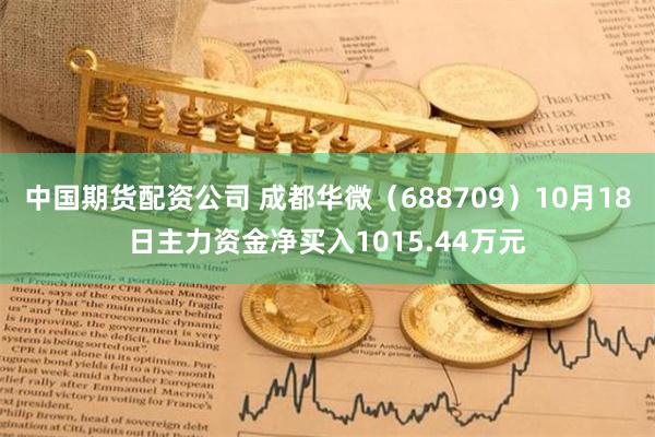 中国期货配资公司 成都华微（688709）10月18日主力资金净买入1015.44万元