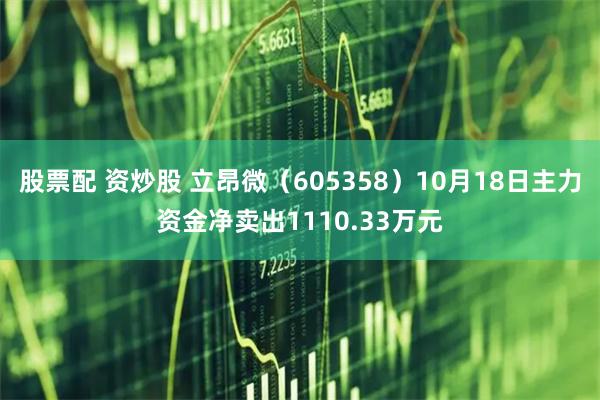 股票配 资炒股 立昂微（605358）10月18日主力资金净卖出1110.33万元