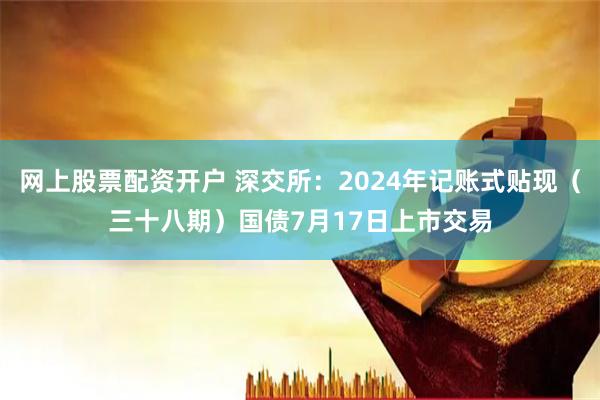 网上股票配资开户 深交所：2024年记账式贴现（三十八期）国债7月17日上市交易