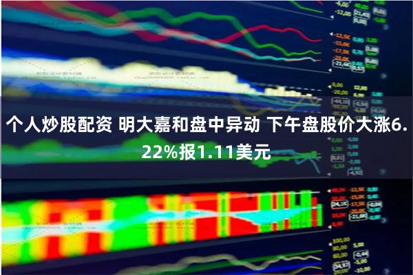 个人炒股配资 明大嘉和盘中异动 下午盘股价大涨6.22%报1.11美元