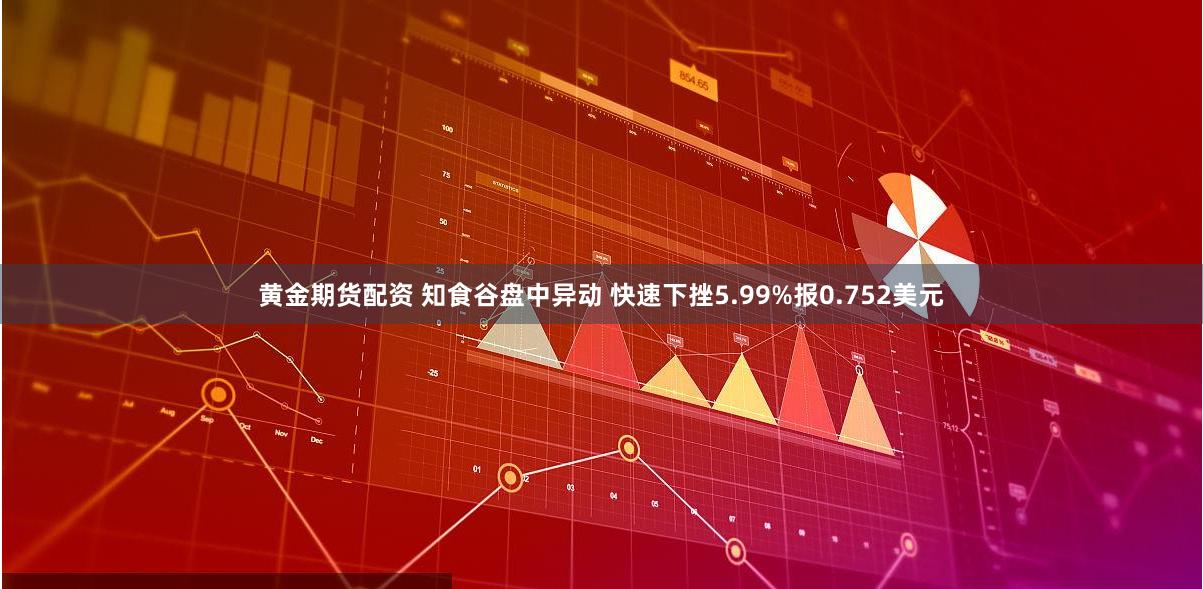 黄金期货配资 知食谷盘中异动 快速下挫5.99%报0.752美元