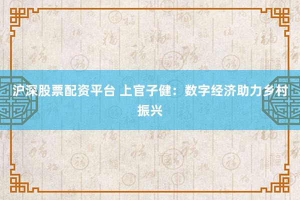 沪深股票配资平台 上官子健：数字经济助力乡村振兴