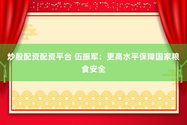 炒股配资配资平台 伍振军：更高水平保障国家粮食安全