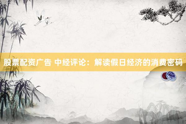 股票配资广告 中经评论：解读假日经济的消费密码
