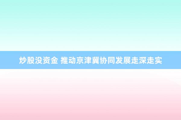 炒股没资金 推动京津冀协同发展走深走实