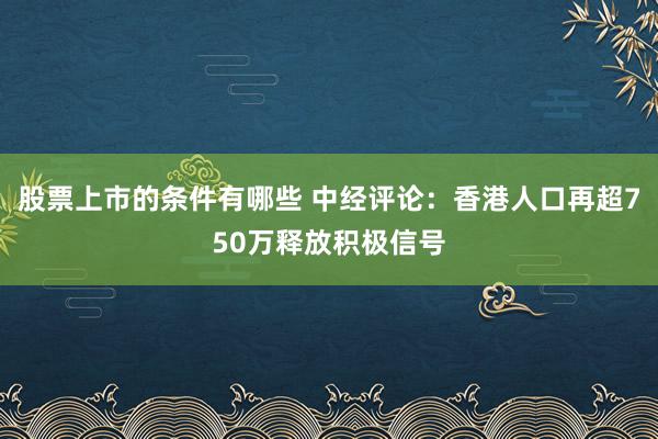 股票上市的条件有哪些 中经评论：香港人口再超750万释放积极信号