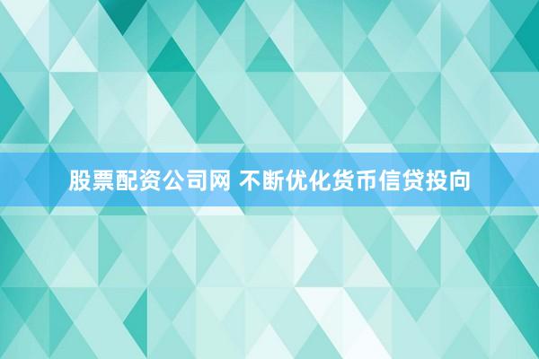 股票配资公司网 不断优化货币信贷投向