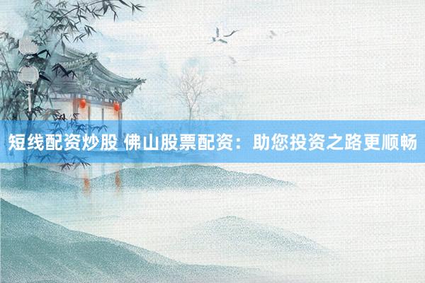 短线配资炒股 佛山股票配资：助您投资之路更顺畅
