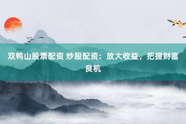 双鸭山股票配资 炒股配资：放大收益，把握财富良机