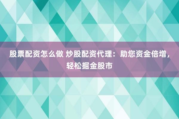 股票配资怎么做 炒股配资代理：助您资金倍增，轻松掘金股市