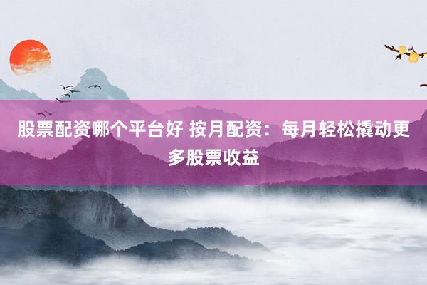 股票配资哪个平台好 按月配资：每月轻松撬动更多股票收益