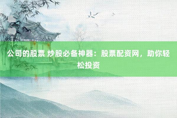 公司的股票 炒股必备神器：股票配资网，助你轻松投资