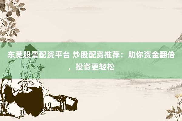 东莞股票配资平台 炒股配资推荐：助你资金翻倍，投资更轻松