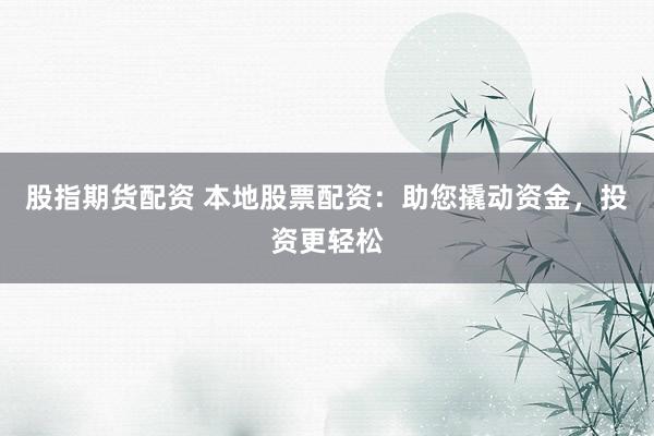 股指期货配资 本地股票配资：助您撬动资金，投资更轻松