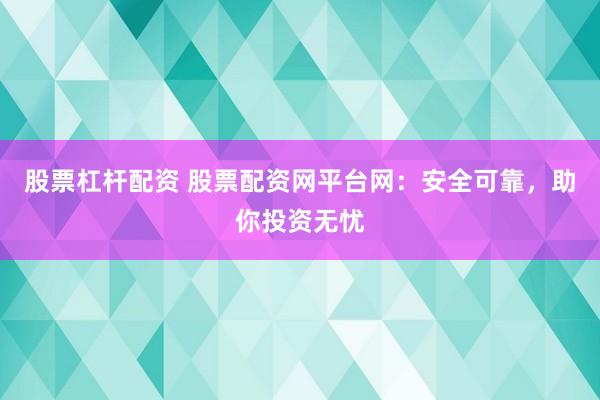 股票杠杆配资 股票配资网平台网：安全可靠，助你投资无忧