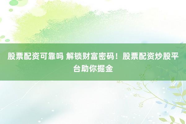 股票配资可靠吗 解锁财富密码！股票配资炒股平台助你掘金