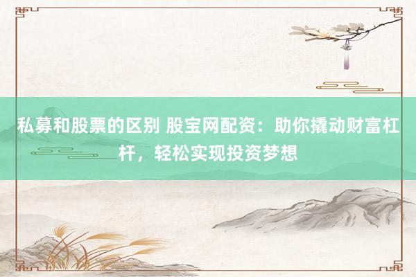 私募和股票的区别 股宝网配资：助你撬动财富杠杆，轻松实现投资梦想