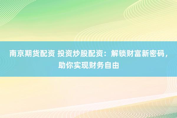 南京期货配资 投资炒股配资：解锁财富新密码，助你实现财务自由