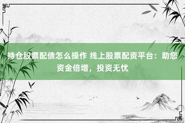 持仓股票配债怎么操作 线上股票配资平台：助您资金倍增，投资无忧